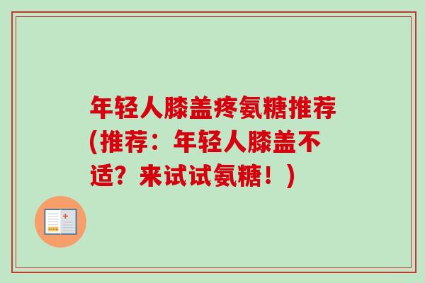 年轻人膝盖疼氨糖推荐(推荐：年轻人膝盖不适？来试试氨糖！)