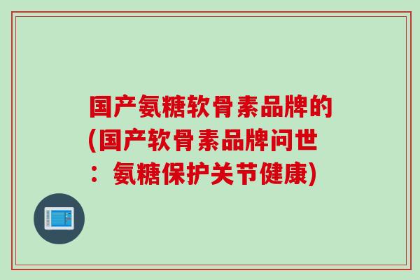 国产氨糖软骨素品牌的(国产软骨素品牌问世：氨糖保护关节健康)