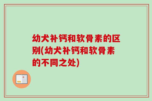 幼犬补钙和软骨素的区别(幼犬补钙和软骨素的不同之处)