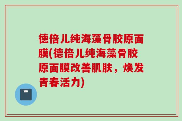 德倍儿纯海藻骨胶原面膜(德倍儿纯海藻骨胶原面膜改善,焕发青春活力) 德倍儿纯海藻骨胶原面膜(德倍儿纯海藻骨胶原面膜改善,焕发青春活力)