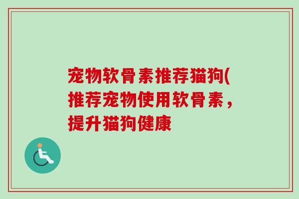 宠物软骨素推荐猫狗(推荐宠物使用软骨素，提升猫狗健康