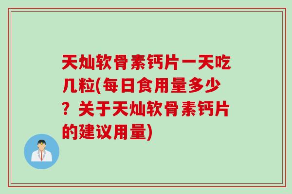 天灿软骨素钙片一天吃几粒(每日食用量多少？关于天灿软骨素钙片的建议用量)