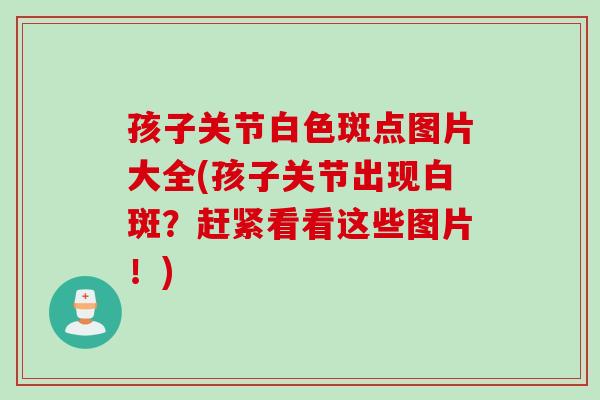 孩子关节白色斑点图片大全(孩子关节出现白斑？赶紧看看这些图片！)