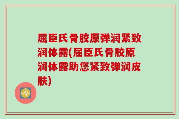 屈臣氏骨胶原弹润紧致润体露(屈臣氏骨胶原润体露助您紧致弹润皮肤)