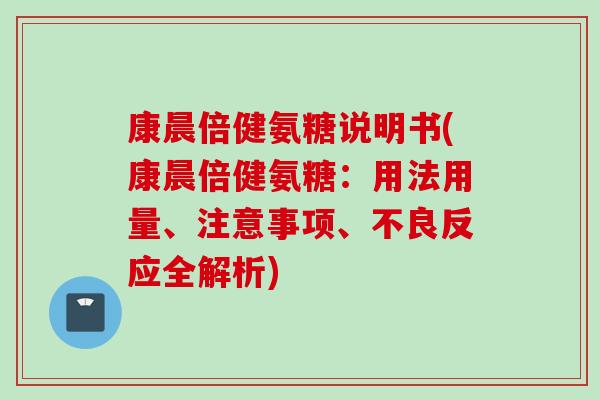 康晨倍健氨糖说明书(康晨倍健氨糖：用法用量、注意事项、不良反应全解析)