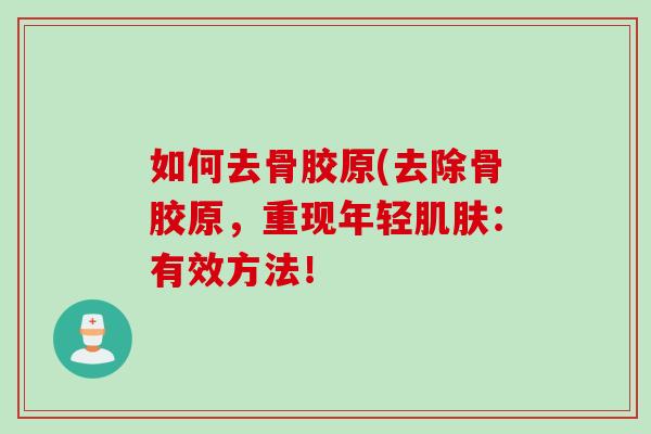 如何去骨胶原(去除骨胶原,重现年轻:有效方法! 如何去骨胶原(去除骨胶原,重现年轻:有效方法!