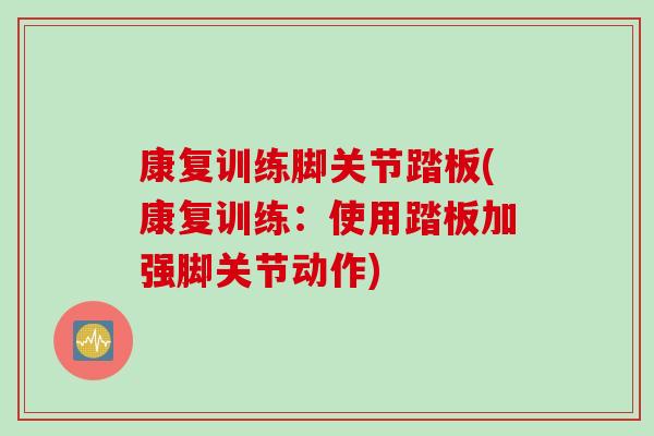 康复训练脚关节踏板(康复训练：使用踏板加强脚关节动作)