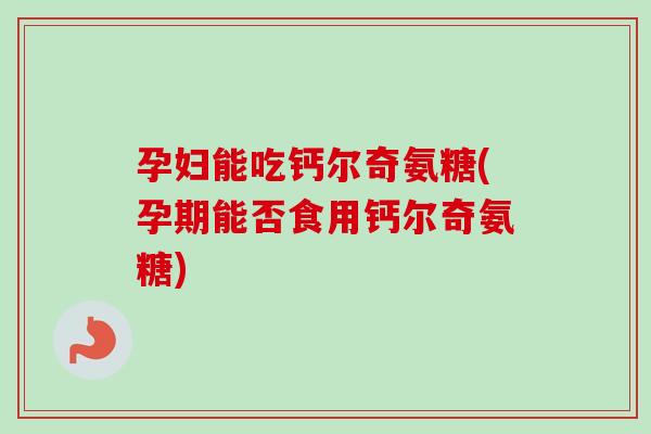 孕妇能吃钙尔奇氨糖(孕期能否食用钙尔奇氨糖)