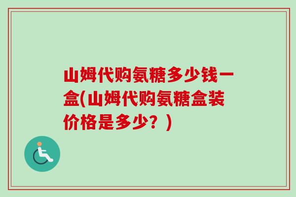 山姆代购氨糖多少钱一盒(山姆代购氨糖盒装价格是多少？)