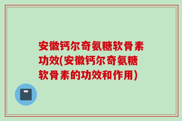 安徽钙尔奇氨糖软骨素功效(安徽钙尔奇氨糖软骨素的功效和作用)