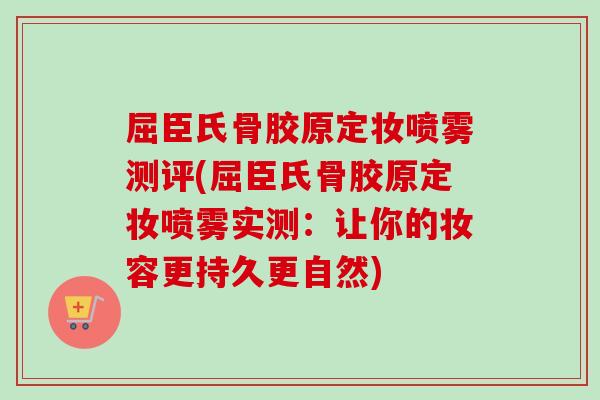 屈臣氏骨胶原定妆喷雾测评(屈臣氏骨胶原定妆喷雾实测：让你的妆容更持久更自然)
