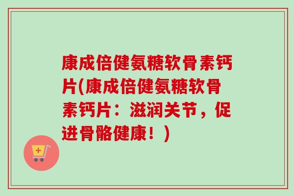 康成倍健氨糖软骨素钙片(康成倍健氨糖软骨素钙片：滋润关节，促进骨骼健康！)