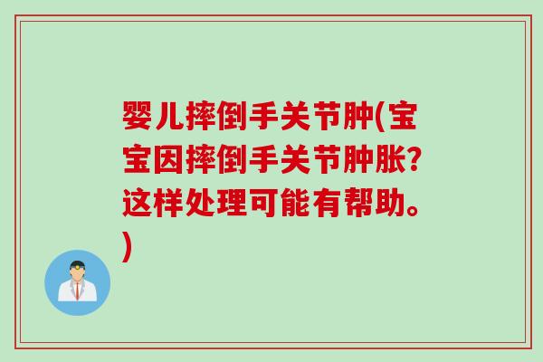 婴儿摔倒手关节肿(宝宝因摔倒手关节肿胀？这样处理可能有帮助。)