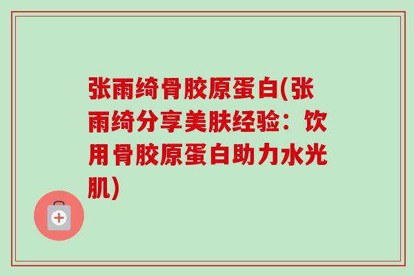 张雨绮骨胶原蛋白(张雨绮分享美肤经验：饮用骨胶原蛋白助力水光肌)