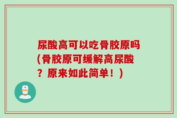 尿酸高可以吃骨胶原吗(骨胶原可缓解高尿酸？原来如此简单！)