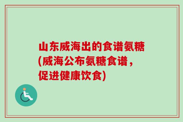 山东威海出的食谱氨糖(威海公布氨糖食谱，促进健康饮食)