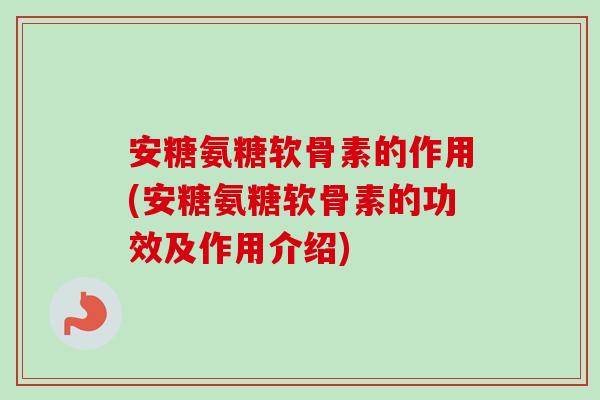 安糖氨糖软骨素的作用(安糖氨糖软骨素的功效及作用介绍)