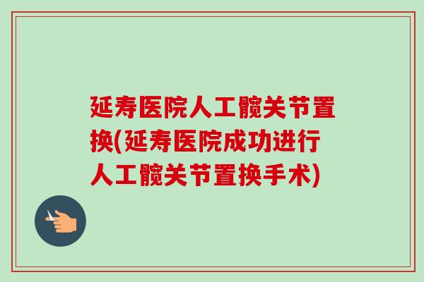 延寿医院人工髋关节置换(延寿医院成功进行人工髋关节置换手术)