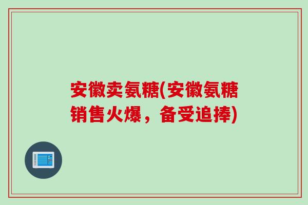 安徽卖氨糖(安徽氨糖销售火爆，备受追捧)