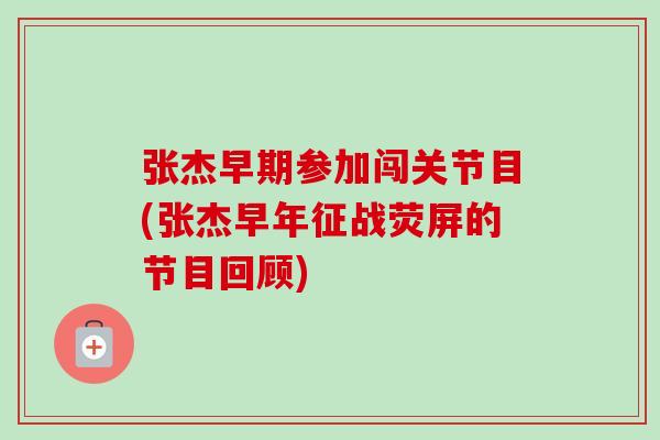 张杰早期参加闯关节目(张杰早年征战荧屏的节目回顾)