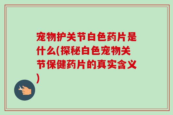宠物护关节白色药片是什么(探秘白色宠物关节保健药片的真实含义)