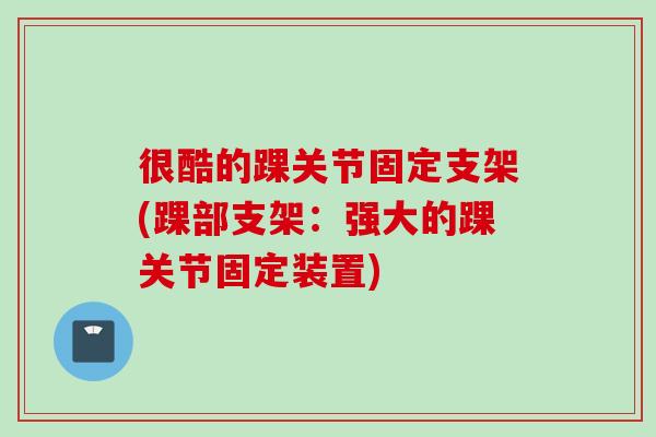 很酷的踝关节固定支架(踝部支架：强大的踝关节固定装置)