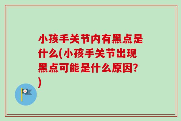 小孩手关节内有黑点是什么(小孩手关节出现黑点可能是什么原因？)