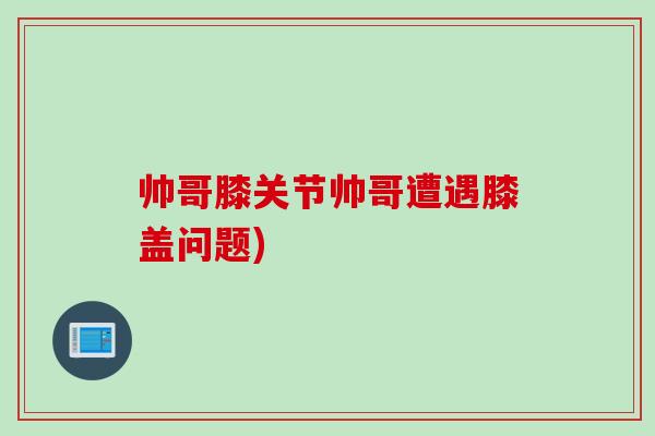 帅哥膝关节帅哥遭遇膝盖问题)