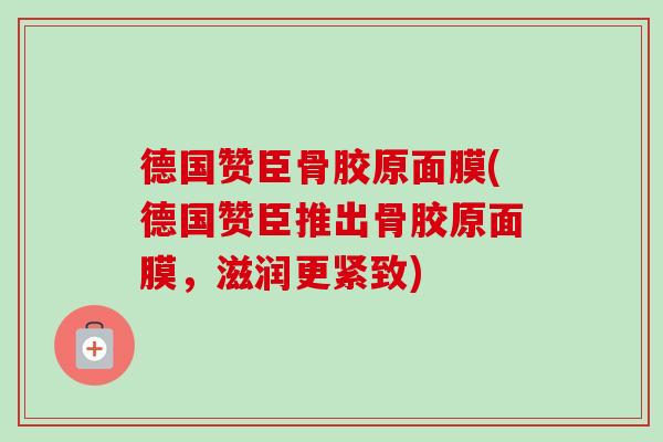 德国赞臣骨胶原面膜(德国赞臣推出骨胶原面膜，滋润更紧致)