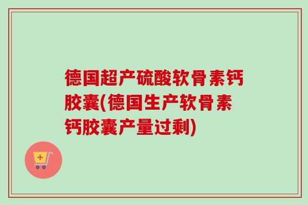 德国超产硫酸软骨素钙胶囊(德国生产软骨素钙胶囊产量过剩)