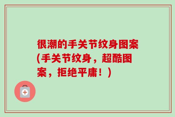 很潮的手关节纹身图案(手关节纹身，超酷图案，拒绝平庸！)