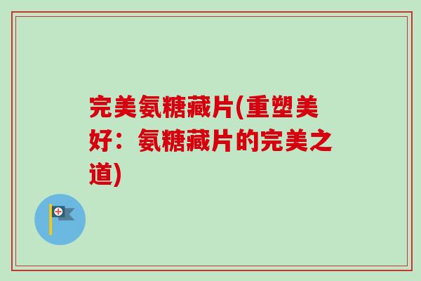 完美氨糖藏片(重塑美好：氨糖藏片的完美之道)
