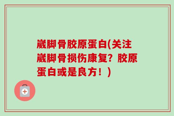 崴脚骨胶原蛋白(关注崴脚骨损伤康复？胶原蛋白或是良方！)