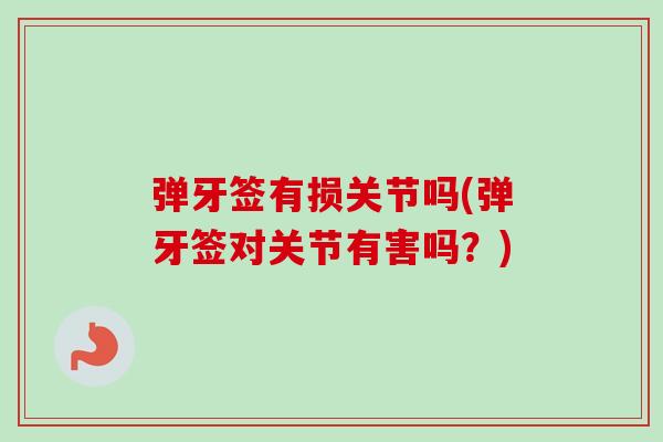 弹牙签有损关节吗(弹牙签对关节有害吗？)