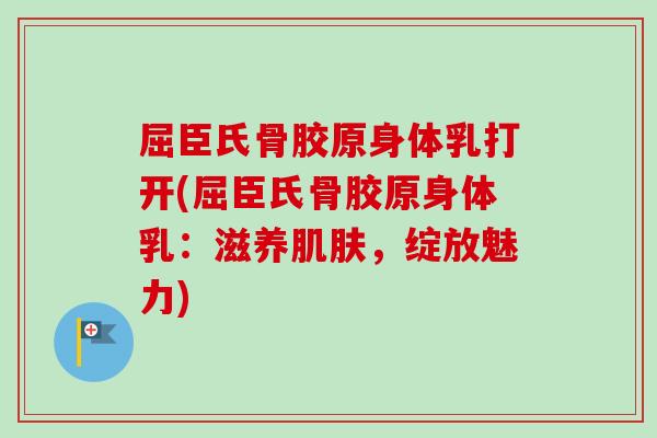 屈臣氏骨胶原身体乳打开(屈臣氏骨胶原身体乳：滋养肌肤，绽放魅力)