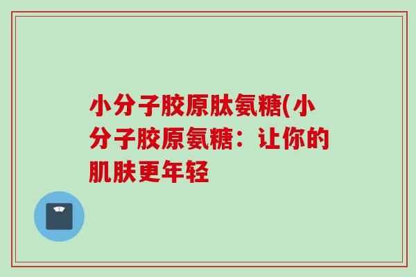 小分子胶原肽氨糖(小分子胶原氨糖：让你的肌肤更年轻