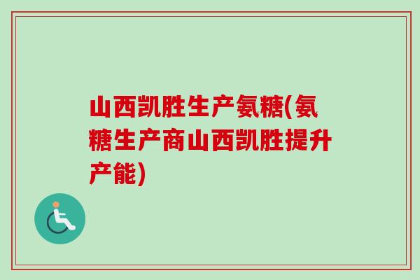 山西凯胜生产氨糖(氨糖生产商山西凯胜提升产能)