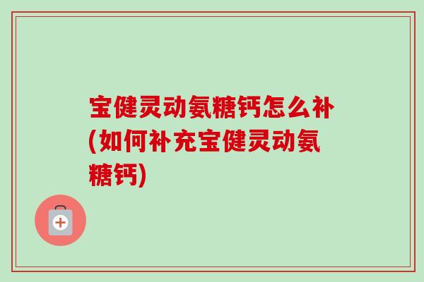 宝健灵动氨糖钙怎么补(如何补充宝健灵动氨糖钙)