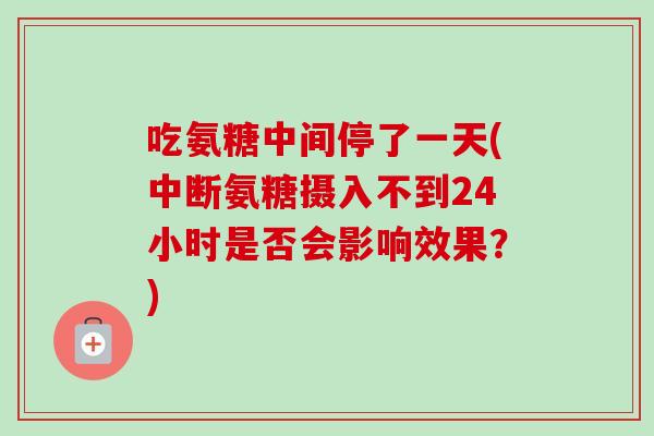 吃氨糖中间停了一天(中断氨糖摄入不到24小时是否会影响效果？)
