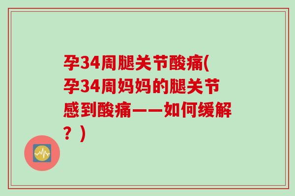 孕34周腿关节酸痛(孕34周妈妈的腿关节感到酸痛——如何缓解？)