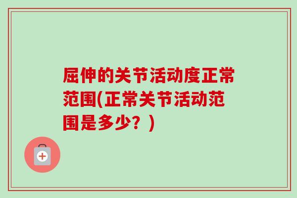 屈伸的关节活动度正常范围(正常关节活动范围是多少？)