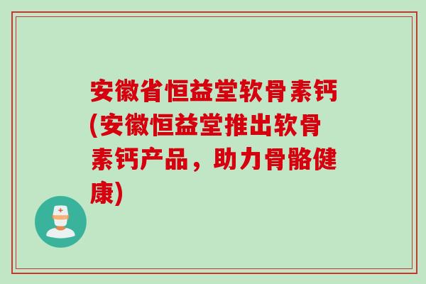 安徽省恒益堂软骨素钙(安徽恒益堂推出软骨素钙产品,助力骨骼健康) 安徽省恒益堂软骨素钙(安徽恒益堂推出软骨素钙产品,助力骨骼健康)