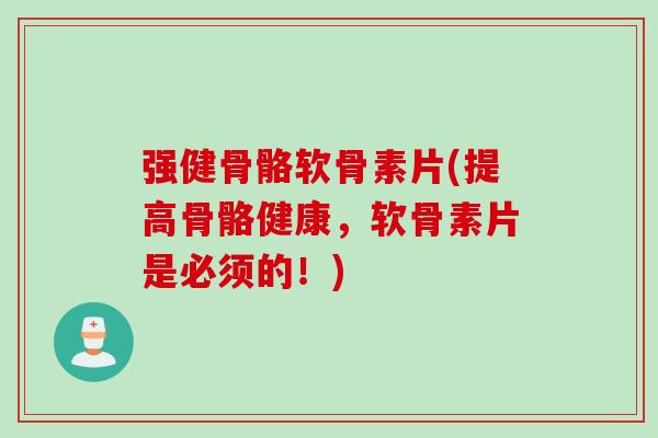 强健骨骼软骨素片(提高骨骼健康，软骨素片是必须的！)