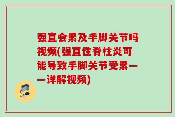 强直会累及手脚关节吗视频(强直性脊柱炎可能导致手脚关节受累——详解视频)