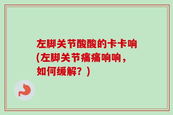 左脚关节酸酸的卡卡响(左脚关节痛痛响响，如何缓解？)