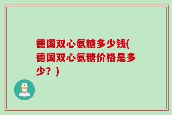 德国双心氨糖多少钱(德国双心氨糖价格是多少？)