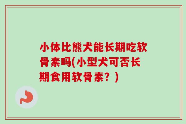 小体比熊犬能长期吃软骨素吗(小型犬可否长期食用软骨素？)