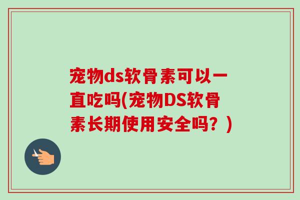 宠物ds软骨素可以一直吃吗(宠物DS软骨素长期使用安全吗？)