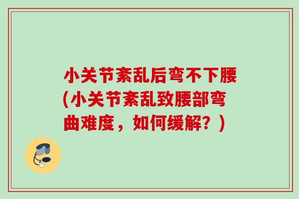 小关节紊乱后弯不下腰(小关节紊乱致腰部弯曲难度，如何缓解？)