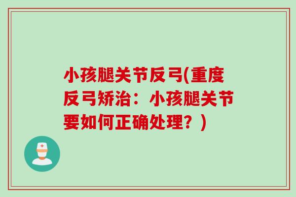 小孩腿关节反弓(重度反弓矫治：小孩腿关节要如何正确处理？)